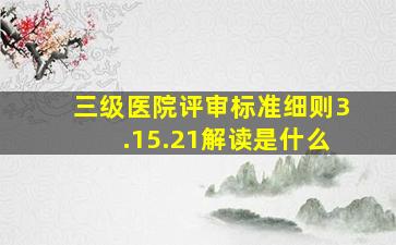 三级医院评审标准细则3.15.21解读是什么