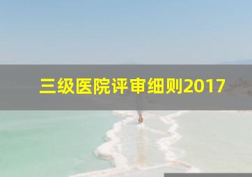 三级医院评审细则2017