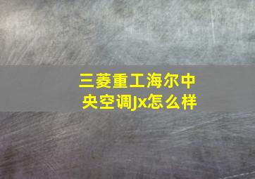 三菱重工海尔中央空调Jx怎么样