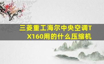 三菱重工海尔中央空调TX160用的什么压缩机