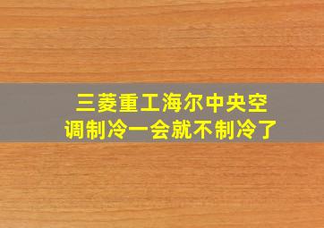 三菱重工海尔中央空调制冷一会就不制冷了