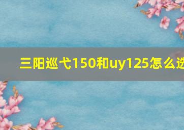 三阳巡弋150和uy125怎么选