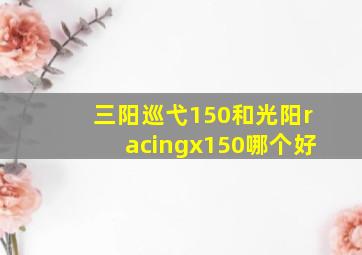 三阳巡弋150和光阳racingx150哪个好