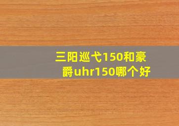 三阳巡弋150和豪爵uhr150哪个好