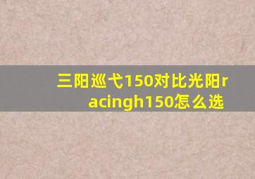 三阳巡弋150对比光阳racingh150怎么选