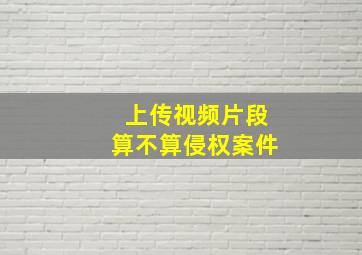 上传视频片段算不算侵权案件