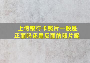 上传银行卡照片一般是正面吗还是反面的照片呢