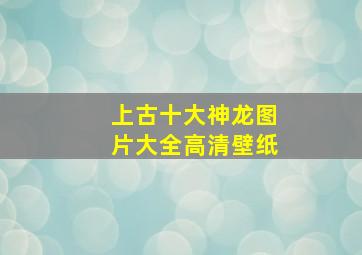 上古十大神龙图片大全高清壁纸