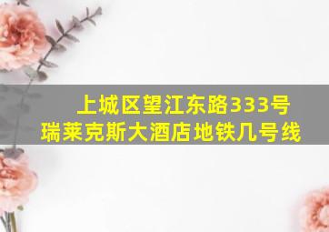 上城区望江东路333号瑞莱克斯大酒店地铁几号线