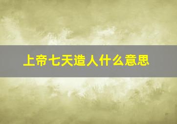 上帝七天造人什么意思