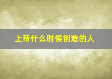 上帝什么时候创造的人