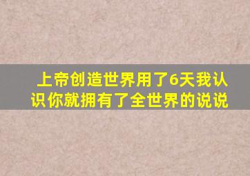 上帝创造世界用了6天我认识你就拥有了全世界的说说