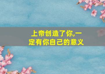 上帝创造了你,一定有你自己的意义