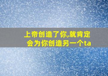 上帝创造了你,就肯定会为你创造另一个ta