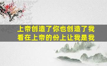 上帝创造了你也创造了我看在上帝的份上让我是我