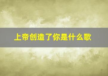 上帝创造了你是什么歌