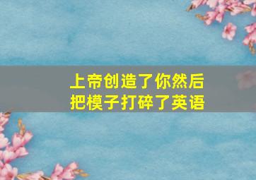 上帝创造了你然后把模子打碎了英语