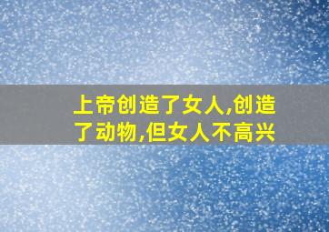 上帝创造了女人,创造了动物,但女人不高兴