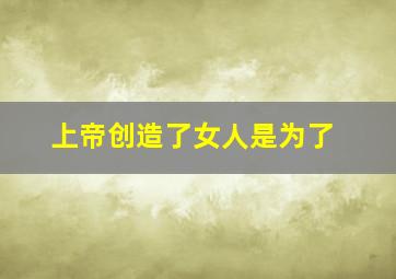 上帝创造了女人是为了