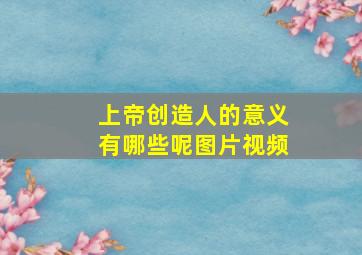 上帝创造人的意义有哪些呢图片视频