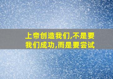 上帝创造我们,不是要我们成功,而是要尝试