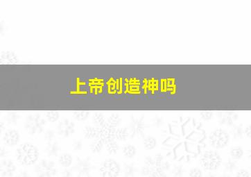 上帝创造神吗