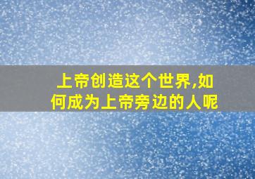 上帝创造这个世界,如何成为上帝旁边的人呢