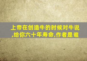 上帝在创造牛的时候对牛说,给你六十年寿命,作者是谁