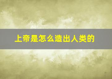 上帝是怎么造出人类的