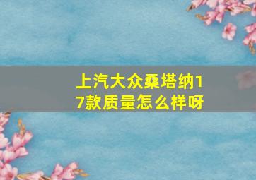 上汽大众桑塔纳17款质量怎么样呀