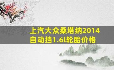 上汽大众桑塔纳2014自动挡1.6l轮胎价格