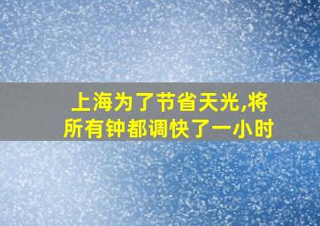 上海为了节省天光,将所有钟都调快了一小时