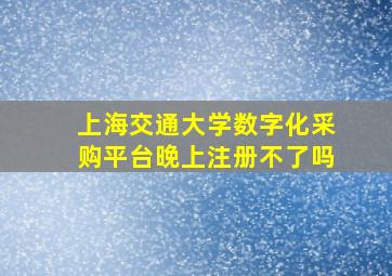 上海交通大学数字化采购平台晚上注册不了吗