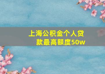 上海公积金个人贷款最高额度50w