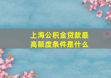 上海公积金贷款最高额度条件是什么