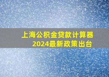 上海公积金贷款计算器2024最新政策出台