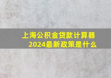 上海公积金贷款计算器2024最新政策是什么