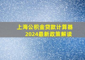 上海公积金贷款计算器2024最新政策解读