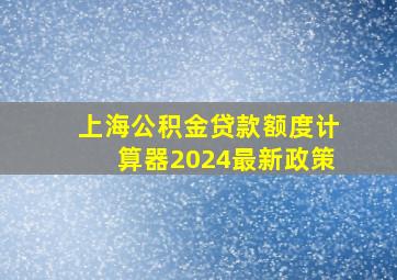 上海公积金贷款额度计算器2024最新政策