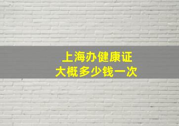 上海办健康证大概多少钱一次