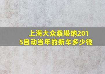 上海大众桑塔纳2015自动当年的新车多少钱