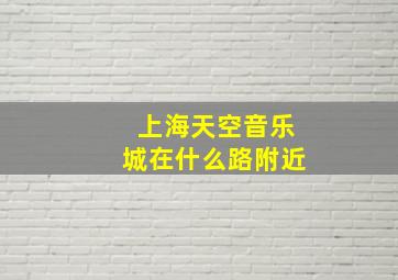 上海天空音乐城在什么路附近