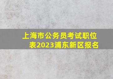 上海市公务员考试职位表2023浦东新区报名