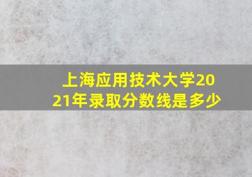 上海应用技术大学2021年录取分数线是多少