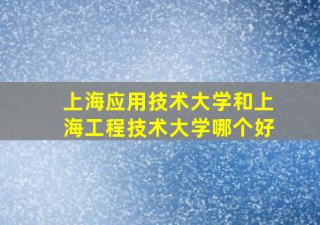 上海应用技术大学和上海工程技术大学哪个好