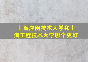 上海应用技术大学和上海工程技术大学哪个更好