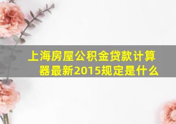 上海房屋公积金贷款计算器最新2015规定是什么