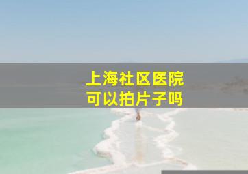 上海社区医院可以拍片子吗