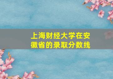 上海财经大学在安徽省的录取分数线