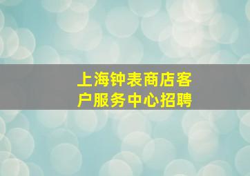 上海钟表商店客户服务中心招聘